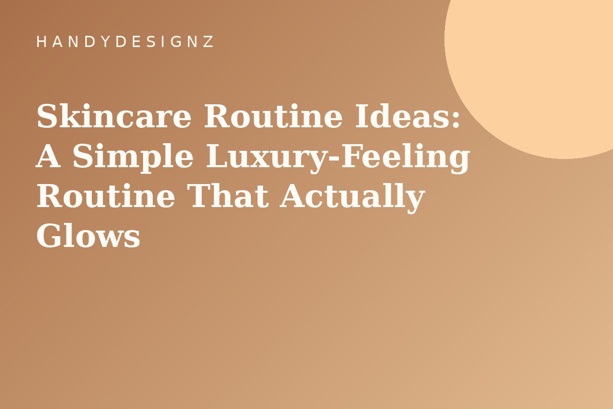Skincare Routine Ideas: A Simple Luxury-Feeling Routine That Actually Glows